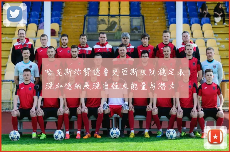 哈克斯称赞德鲁史密斯攻防稳定表现加德纳展现出强大能量与潜力