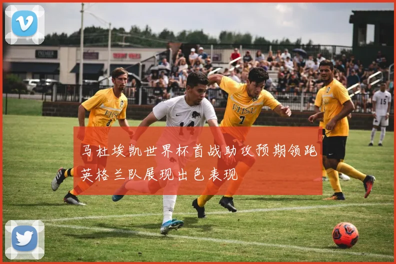 马杜埃凯世界杯首战助攻预期领跑英格兰队展现出色表现