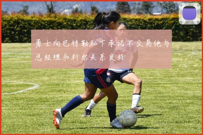 勇士向巴特勒私下承诺不交易他与总经理和科尔关系良好