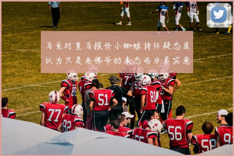 马竞对皇马报价小蜘蛛持怀疑态度认为只是老佛爷的表态而非真实意图