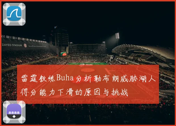 雷霆教练Buha分析勒布朗威胁湖人得分能力下滑的原因与挑战