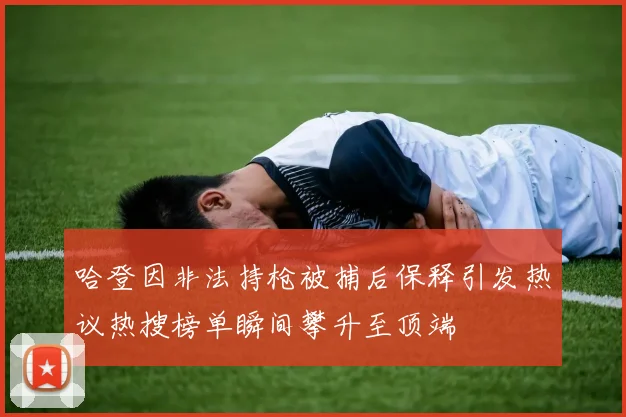 哈登因非法持枪被捕后保释引发热议热搜榜单瞬间攀升至顶端