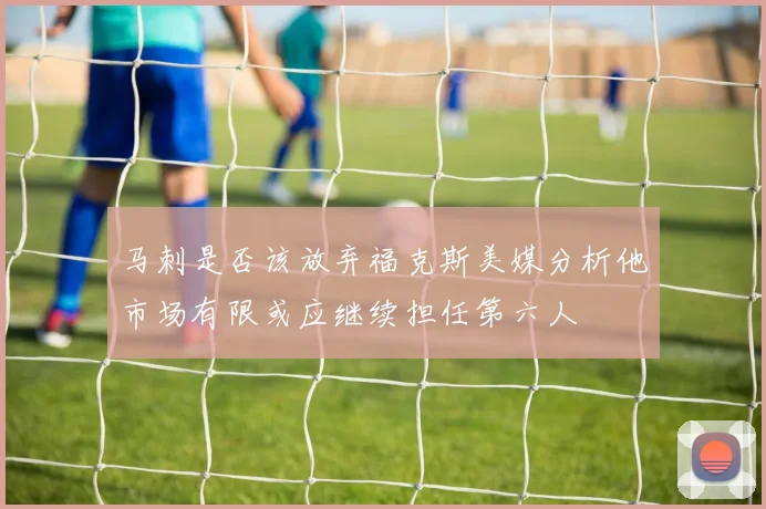 马刺是否该放弃福克斯美媒分析他市场有限或应继续担任第六人