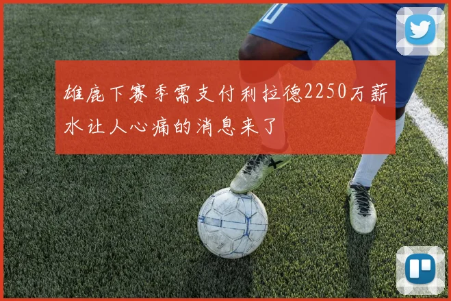 雄鹿下赛季需支付利拉德2250万薪水让人心痛的消息来了