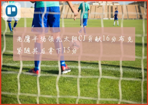 老鹰半场领先太阳CJ贡献16分布克紧随其后拿下15分