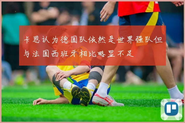 卡恩认为德国队依然是世界强队但与法国西班牙相比略显不足