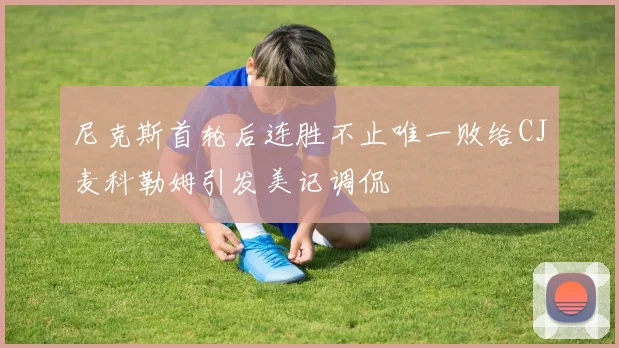 尼克斯首轮后连胜不止唯一败给CJ麦科勒姆引发美记调侃