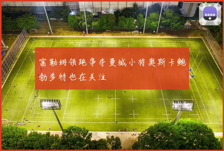 富勒姆领跑争夺曼城小将奥斯卡鲍勃多特也在关注