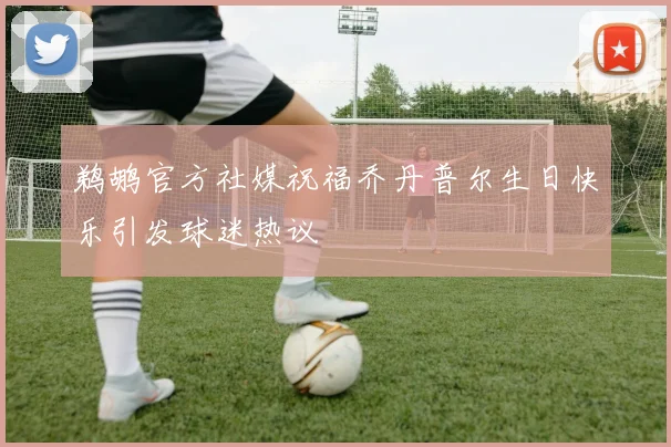 鹈鹕官方社媒祝福乔丹普尔生日快乐引发球迷热议
