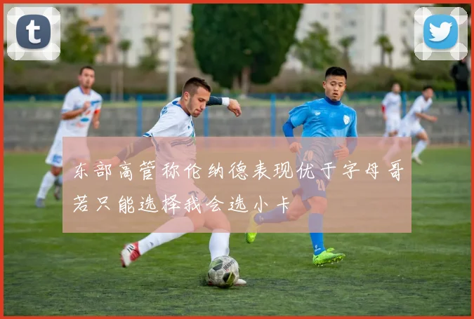 东部高管称伦纳德表现优于字母哥若只能选择我会选小卡