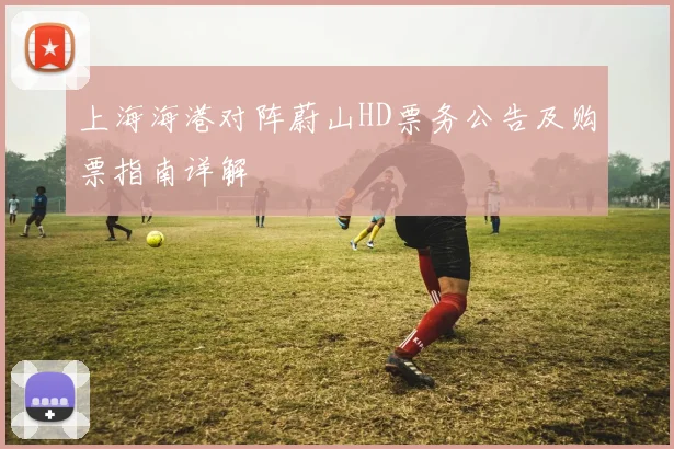 上海海港对阵蔚山HD票务公告及购票指南详解