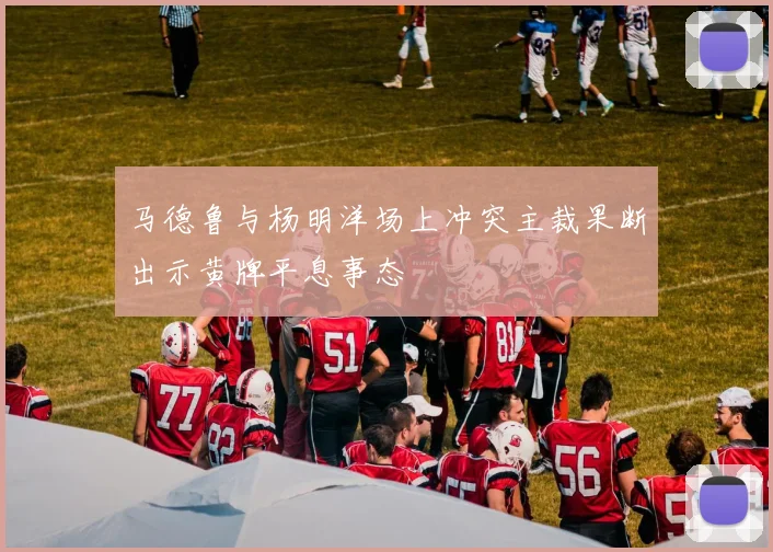 马德鲁与杨明洋场上冲突主裁果断出示黄牌平息事态