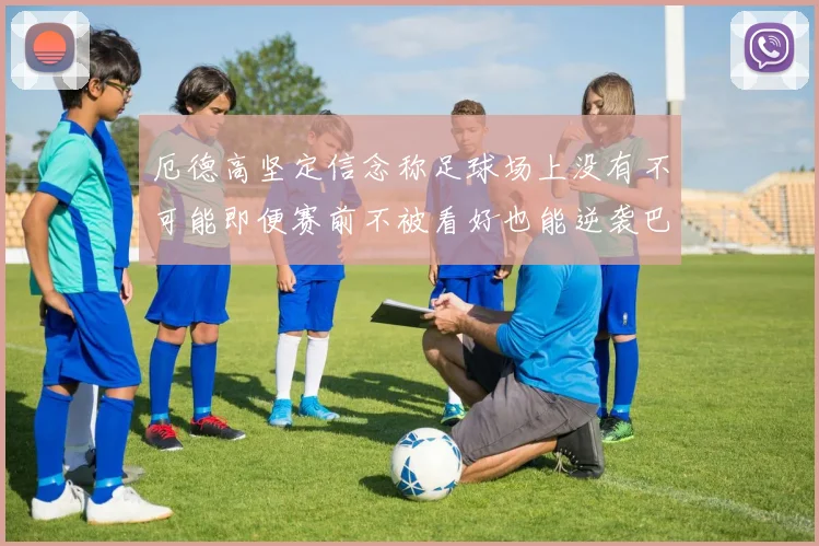 厄德高坚定信念称足球场上没有不可能即便赛前不被看好也能逆袭巴西