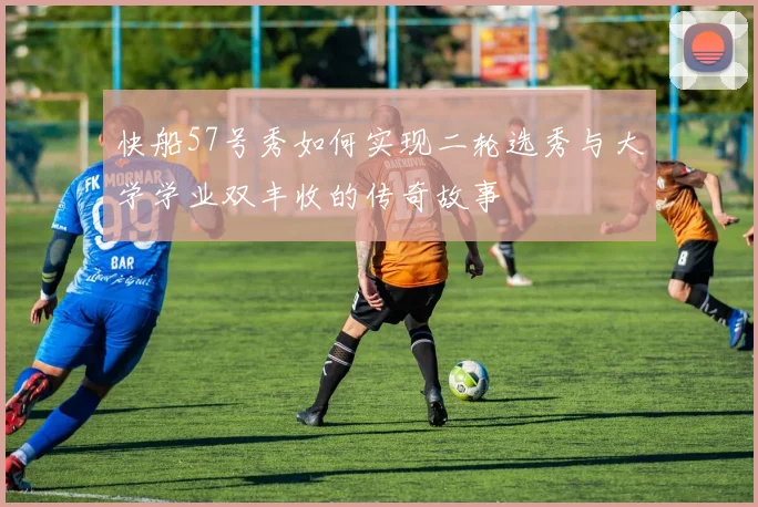 快船57号秀如何实现二轮选秀与大学学业双丰收的传奇故事