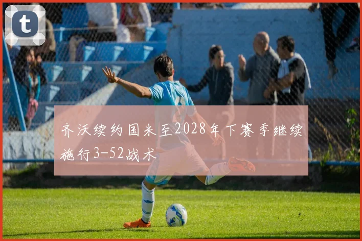 齐沃续约国米至2028年下赛季继续施行3-52战术