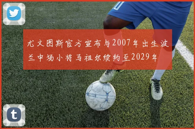 尤文图斯官方宣布与2007年出生波兰中场小将马祖尔续约至2029年