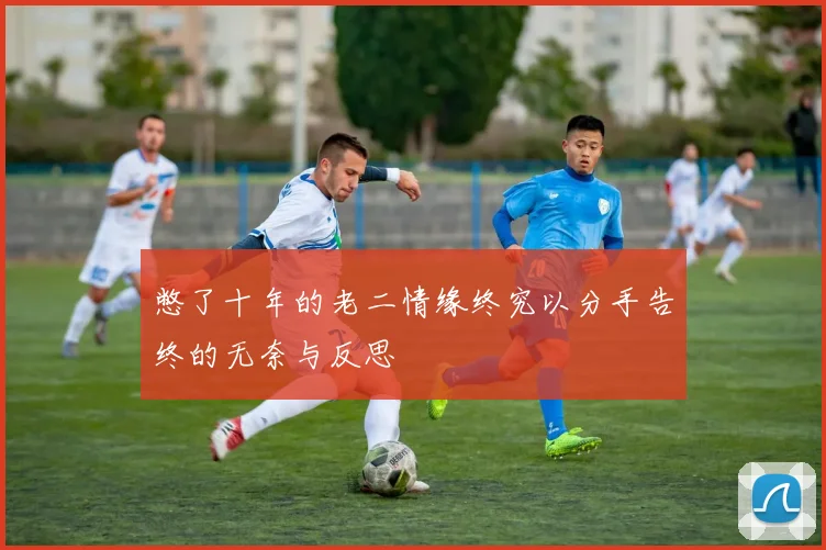 憋了十年的老二情缘终究以分手告终的无奈与反思