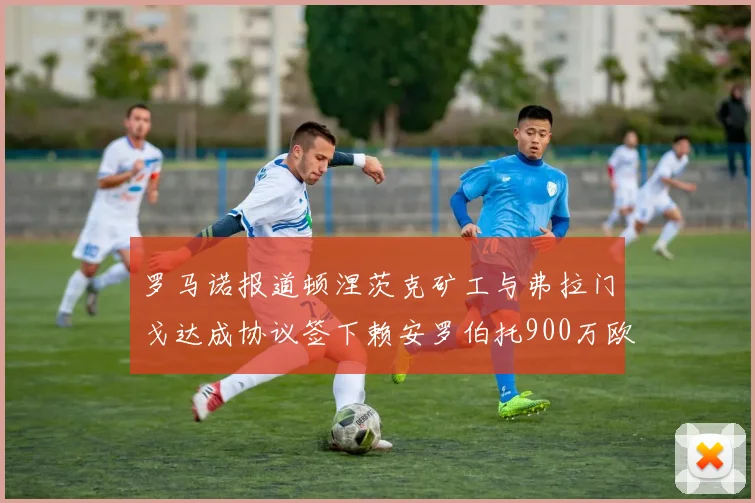 罗马诺报道顿涅茨克矿工与弗拉门戈达成协议签下赖安罗伯托900万欧元