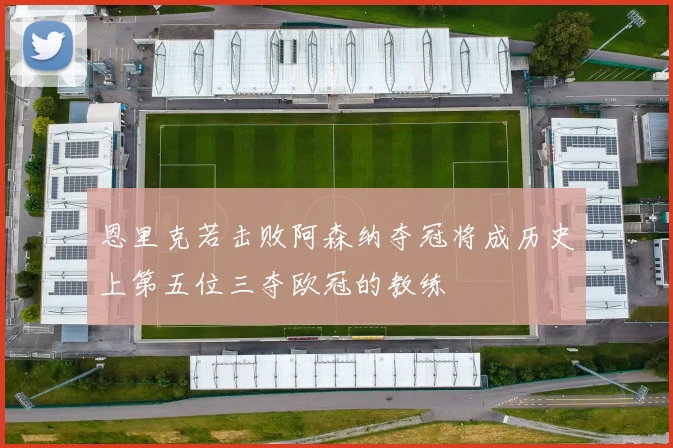 恩里克若击败阿森纳夺冠将成历史上第五位三夺欧冠的教练